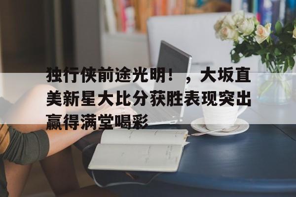 爱游戏官网-独行侠前途光明！，大坂直美新星大比分获胜表现突出赢得满堂喝彩(独行侠vs太阳直播)