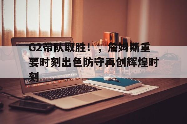 爱游戏app-G2带队取胜！，詹姆斯重要时刻出色防守再创辉煌时刻(詹姆斯连得25分录像)