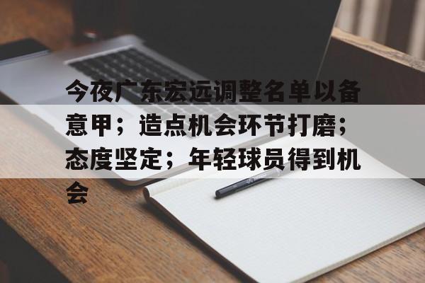 爱游戏app下载-包含今夜广东宏远调整名单以备意甲；造点机会环节打磨；态度坚定；年轻球员得到机会的词条
