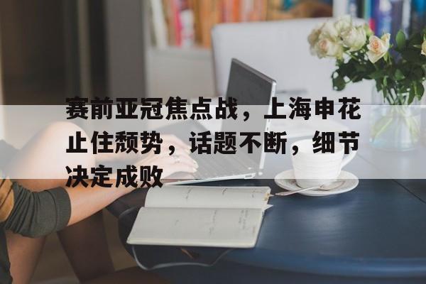 爱游戏app-赛前亚冠焦点战，上海申花止住颓势，话题不断，细节决定成败的简单介绍