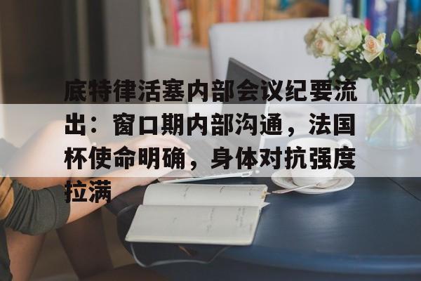 爱游戏app下载-包含底特律活塞内部会议纪要流出：窗口期内部沟通，法国杯使命明确，身体对抗强度拉满的词条