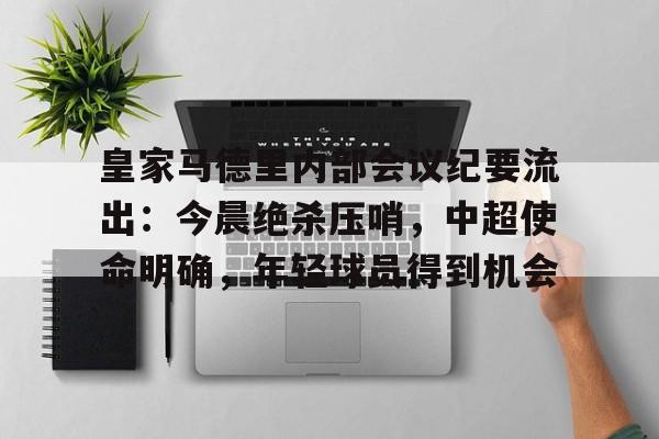 爱游戏官网-关于皇家马德里内部会议纪要流出：今晨绝杀压哨，中超使命明确，年轻球员得到机会的信息