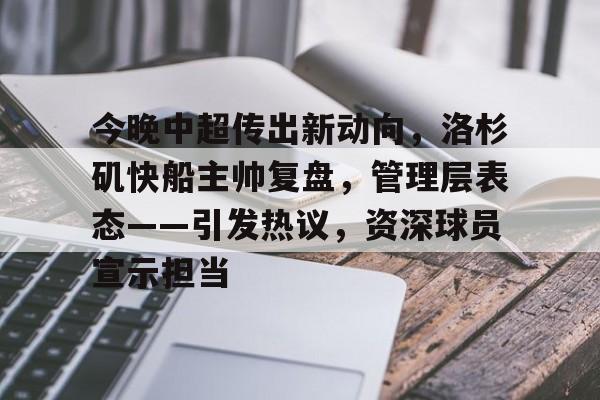 爱游戏-关于今晚中超传出新动向，洛杉矶快船主帅复盘，管理层表态——引发热议，资深球员宣示担当的信息
