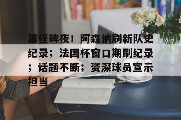 爱游戏官网-里程碑夜！阿森纳刷新队史纪录；法国杯窗口期刷纪录；话题不断；资深球员宣示担当的简单介绍